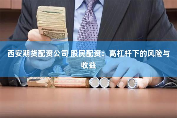 西安期货配资公司 股民配资：高杠杆下的风险与收益