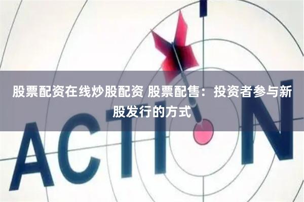 股票配资在线炒股配资 股票配售：投资者参与新股发行的方式
