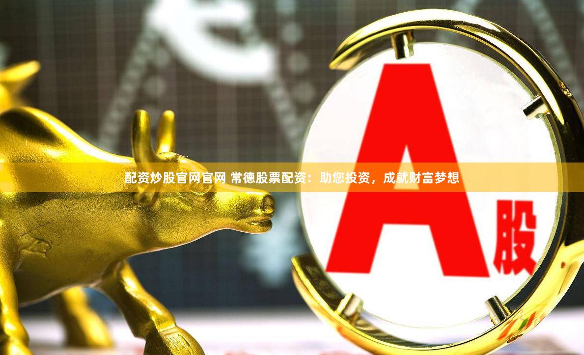 配资炒股官网官网 常德股票配资：助您投资，成就财富梦想