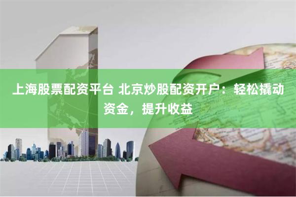 上海股票配资平台 北京炒股配资开户：轻松撬动资金，提升收益