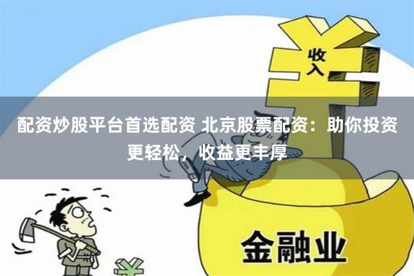 配资炒股平台首选配资 北京股票配资：助你投资更轻松，收益更丰厚