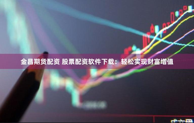 金昌期货配资 股票配资软件下载：轻松实现财富增值