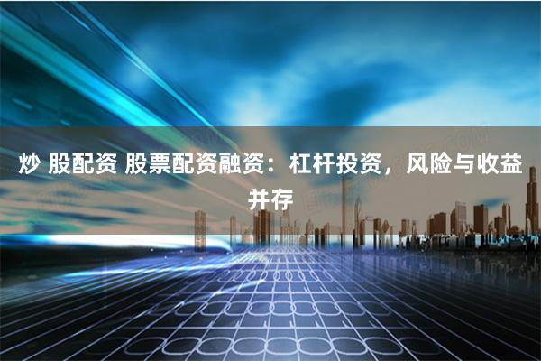 炒 股配资 股票配资融资：杠杆投资，风险与收益并存