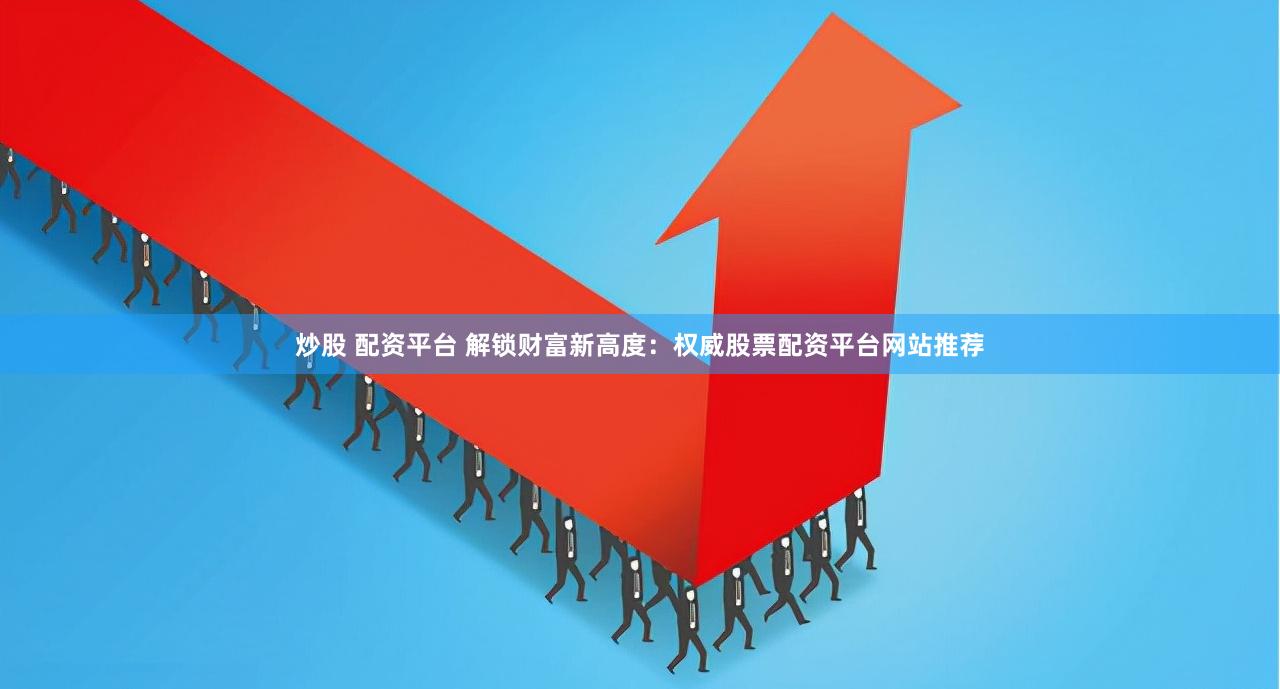 炒股 配资平台 解锁财富新高度：权威股票配资平台网站推荐