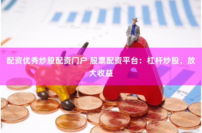 配资优秀炒股配资门户 股票配资平台：杠杆炒股，放大收益