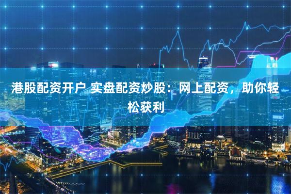 港股配资开户 实盘配资炒股：网上配资，助你轻松获利