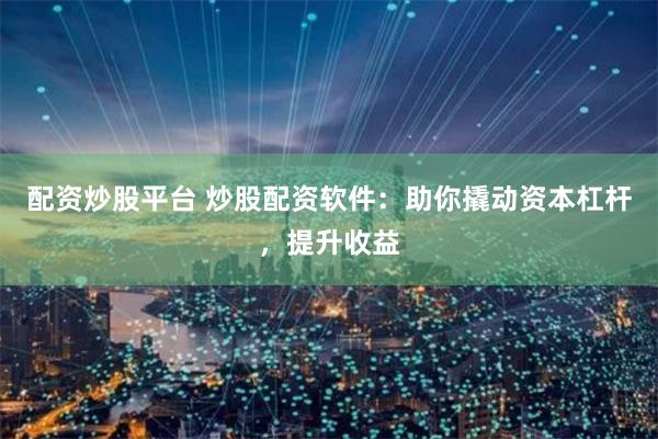 配资炒股平台 炒股配资软件：助你撬动资本杠杆，提升收益