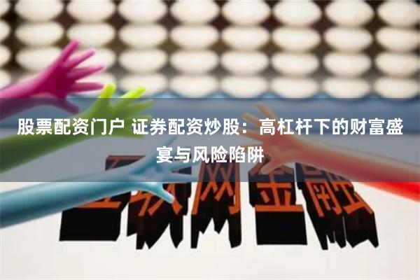 股票配资门户 证券配资炒股：高杠杆下的财富盛宴与风险陷阱