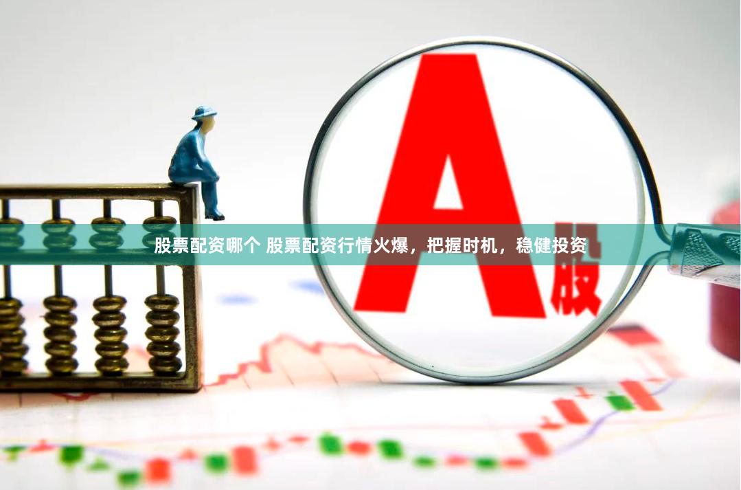 股票配资哪个 股票配资行情火爆，把握时机，稳健投资