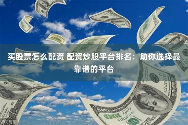 买股票怎么配资 配资炒股平台排名：助你选择最靠谱的平台