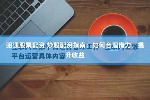 昭通股票配资 炒股配资指南：如何合理借力，提升收益