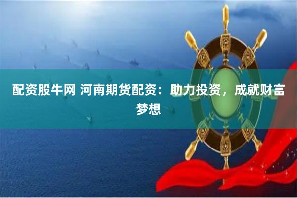配资股牛网 河南期货配资：助力投资，成就财富梦想