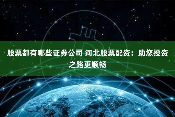 股票都有哪些证券公司 河北股票配资：助您投资之路更顺畅