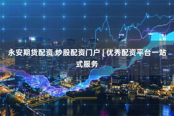 永安期货配资 炒股配资门户 | 优秀配资平台一站式服务