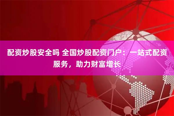 配资炒股安全吗 全国炒股配资门户：一站式配资服务，助力财富增长