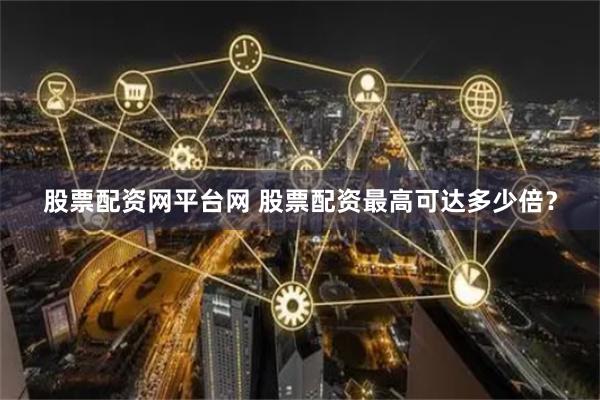股票配资网平台网 股票配资最高可达多少倍？