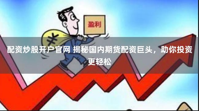 配资炒股开户官网 揭秘国内期货配资巨头，助你投资更轻松
