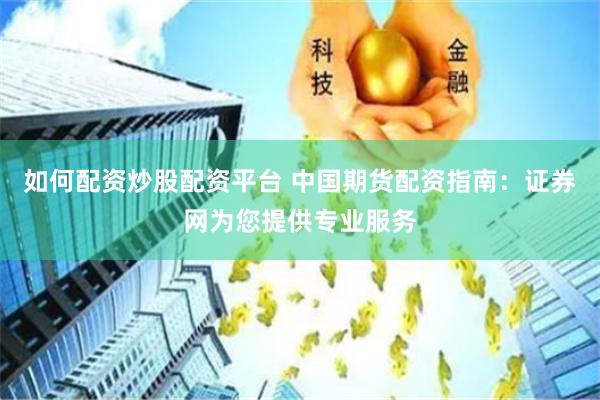 如何配资炒股配资平台 中国期货配资指南：证券网为您提供专业服务