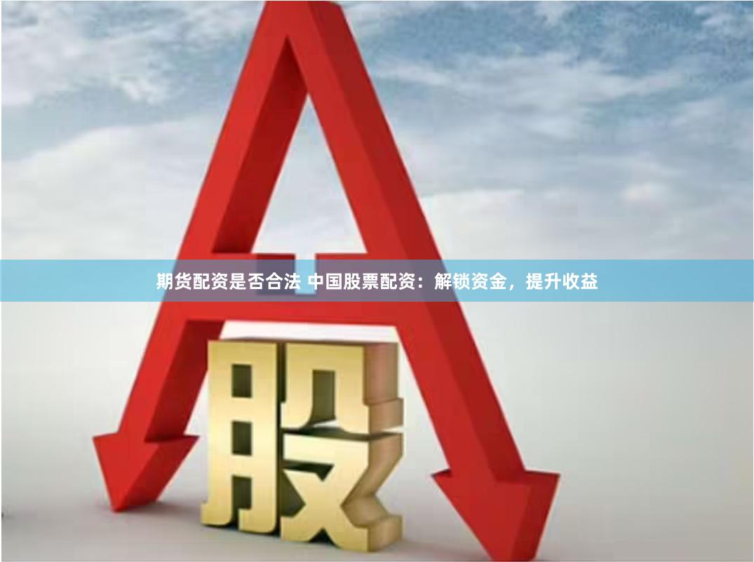 期货配资是否合法 中国股票配资：解锁资金，提升收益