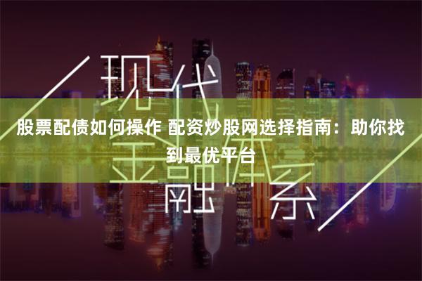 股票配债如何操作 配资炒股网选择指南：助你找到最优平台