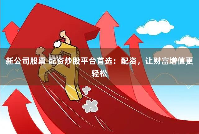 新公司股票 配资炒股平台首选：配资，让财富增值更轻松