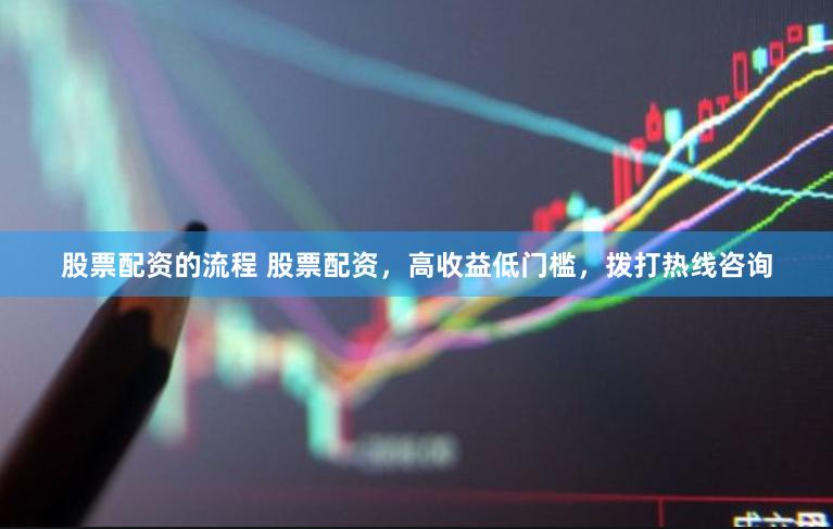 股票配资的流程 股票配资，高收益低门槛，拨打热线咨询
