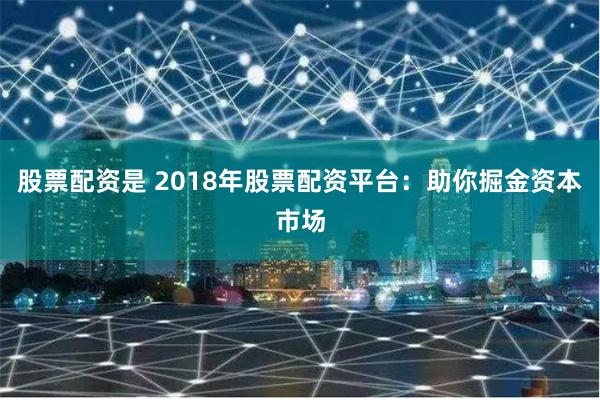 股票配资是 2018年股票配资平台：助你掘金资本市场