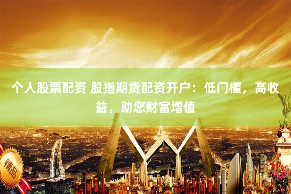 个人股票配资 股指期货配资开户：低门槛，高收益，助您财富增值