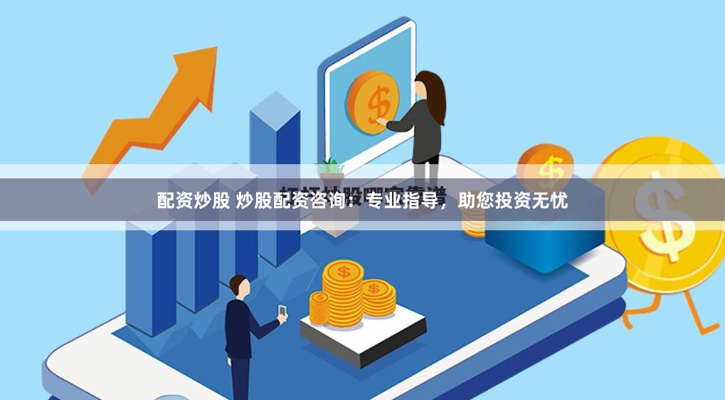 配资炒股 炒股配资咨询：专业指导，助您投资无忧