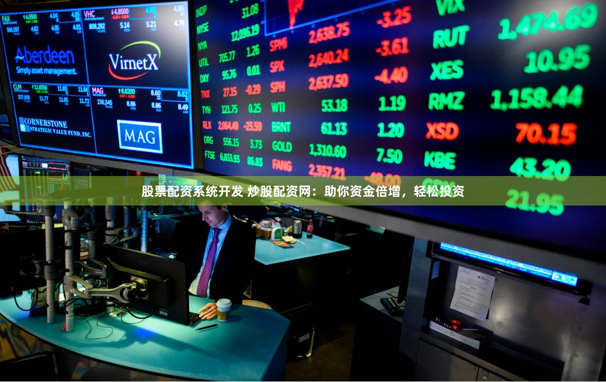 股票配资系统开发 炒股配资网：助你资金倍增，轻松投资