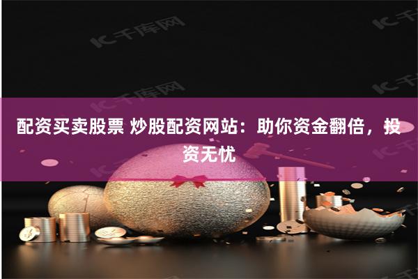 配资买卖股票 炒股配资网站：助你资金翻倍，投资无忧