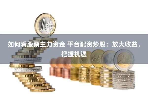 如何看股票主力资金 平台配资炒股：放大收益，把握机遇