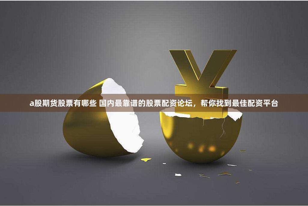 a股期货股票有哪些 国内最靠谱的股票配资论坛，帮你找到最佳配资平台