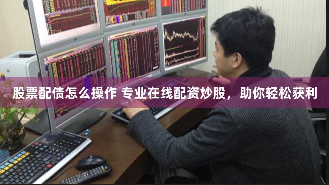 股票配债怎么操作 专业在线配资炒股，助你轻松获利