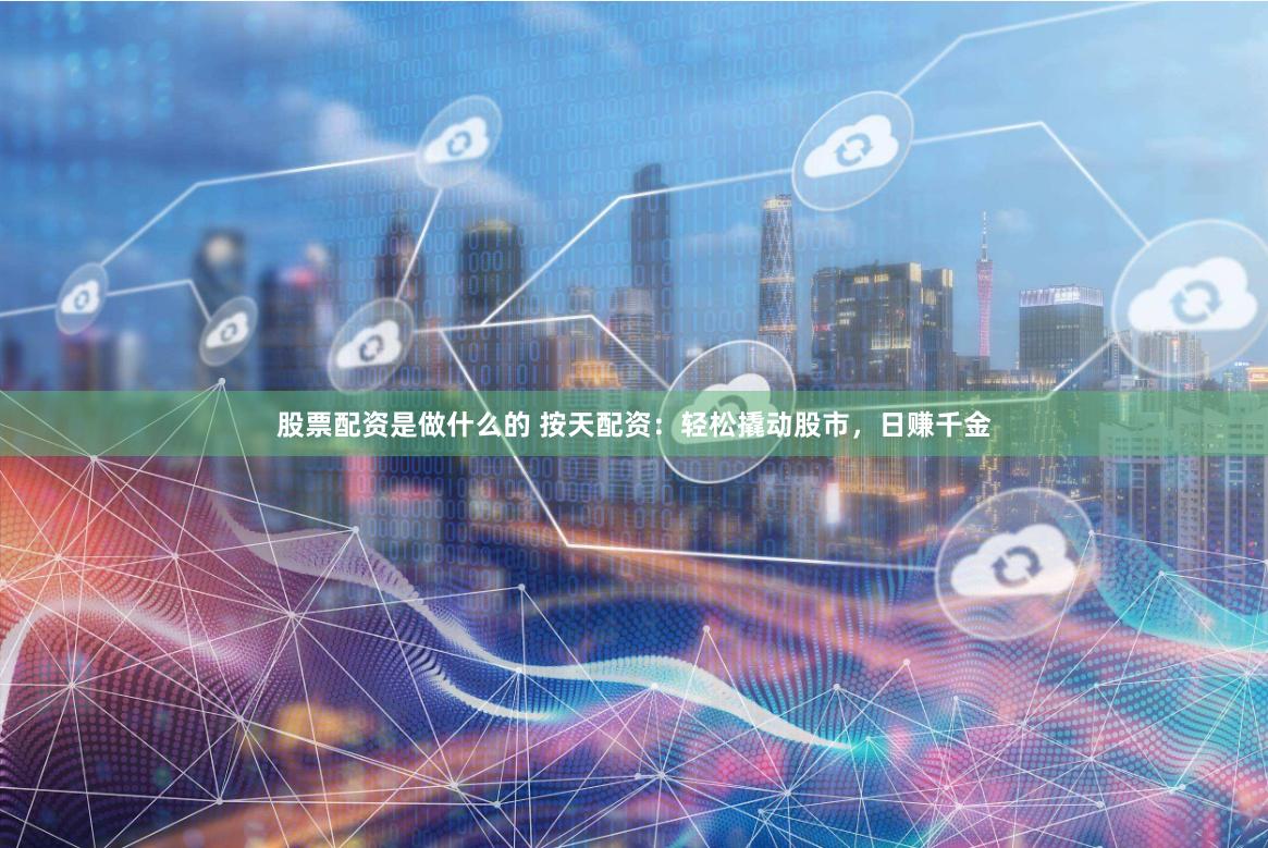 股票配资是做什么的 按天配资：轻松撬动股市，日赚千金